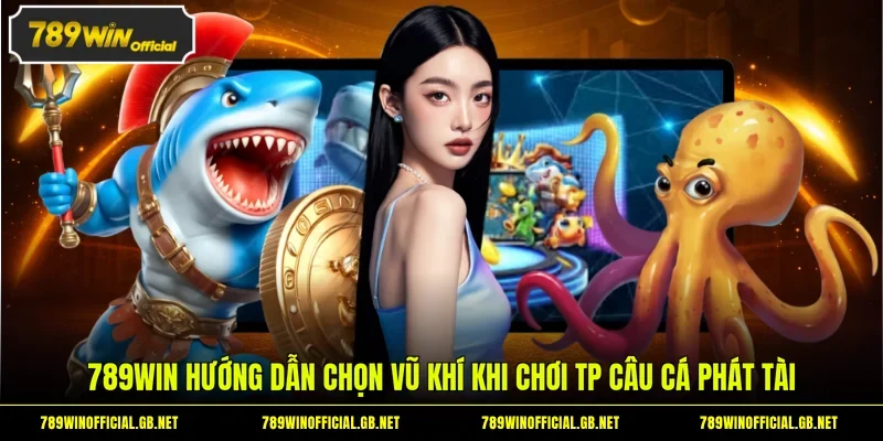TP Câu Cá Phát Tài - Rinh Về Các Phần Thưởng Hấp Dẫn 3 789WIN hướng dẫn chọn vũ khí khi chơi TP câu cá Phát Tài