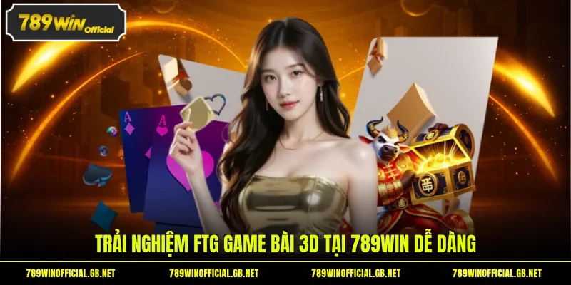 FTG Game Bài 3D tại 789WIN - Sảnh Game Đang Gây Sốt Hiện Nay 3 Trải nghiệm FTG game bài 3D tại 789WIN dễ dàng